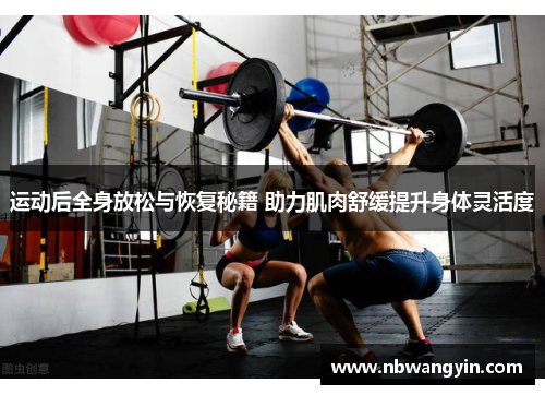 运动后全身放松与恢复秘籍 助力肌肉舒缓提升身体灵活度