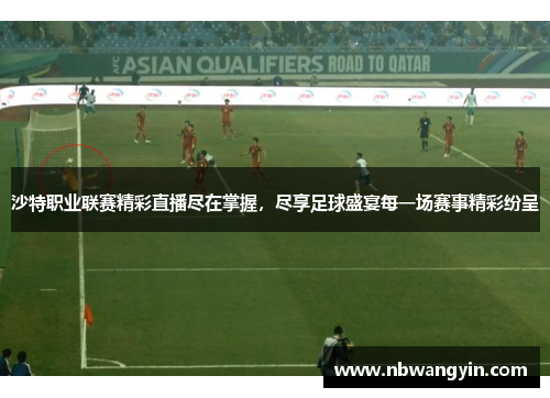 沙特职业联赛精彩直播尽在掌握，尽享足球盛宴每一场赛事精彩纷呈