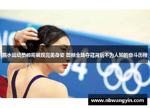 跳水运动员帅哥展现完美身姿 震撼全场夺冠背后不为人知的奋斗历程