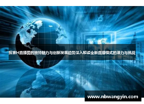 探索H直播图的独特魅力与创新发展趋势深入解读全新直播模式的潜力与挑战