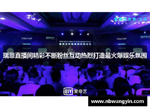 瑞恩直播间精彩不断粉丝互动热烈打造最火爆娱乐氛围