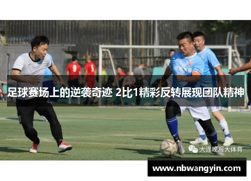 足球赛场上的逆袭奇迹 2比1精彩反转展现团队精神