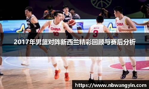 2017年男篮对阵新西兰精彩回顾与赛后分析