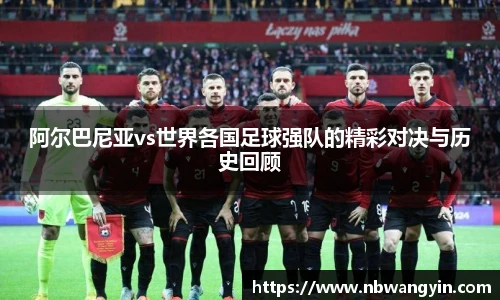 阿尔巴尼亚vs世界各国足球强队的精彩对决与历史回顾