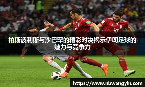 柏斯波利斯与沙巴罕的精彩对决揭示伊朗足球的魅力与竞争力