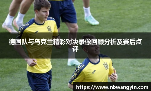 德国队与乌克兰精彩对决录像回顾分析及赛后点评