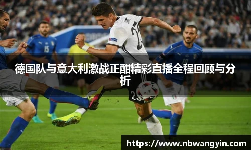 德国队与意大利激战正酣精彩直播全程回顾与分析