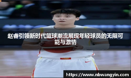 赵睿引领新时代篮球潮流展现年轻球员的无限可能与激情