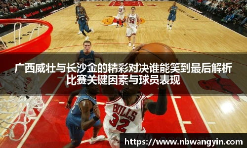 广西威壮与长沙金的精彩对决谁能笑到最后解析比赛关键因素与球员表现